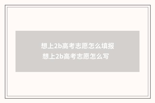 想上2b高考志愿怎么填报 想上2b高考志愿怎么写
