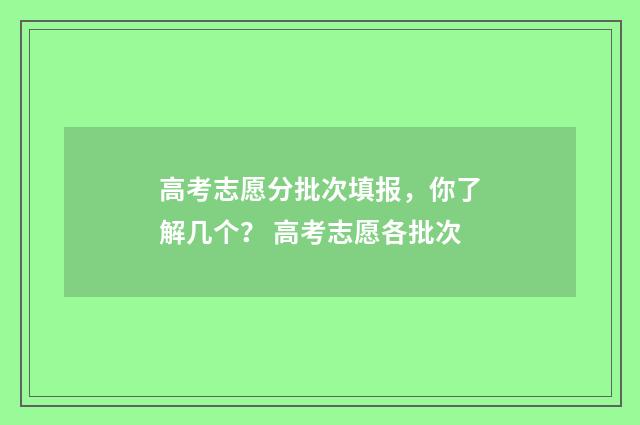 高考志愿分批次填报，你了解几个？ 高考志愿各批次