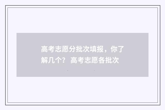 高考志愿分批次填报，你了解几个？ 高考志愿各批次