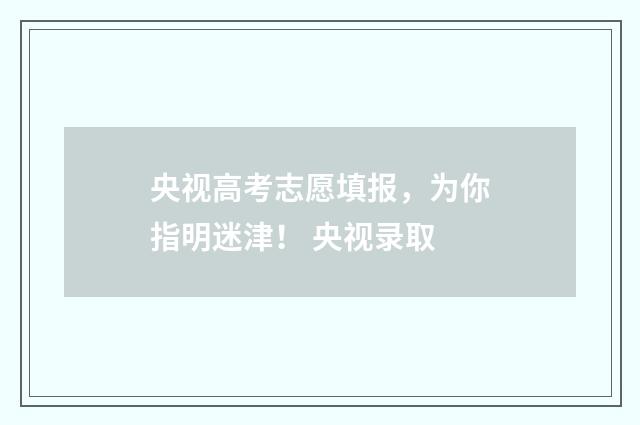 央视高考志愿填报，为你指明迷津！ 央视录取