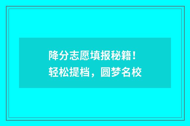 降分志愿填报秘籍！轻松提档，圆梦名校