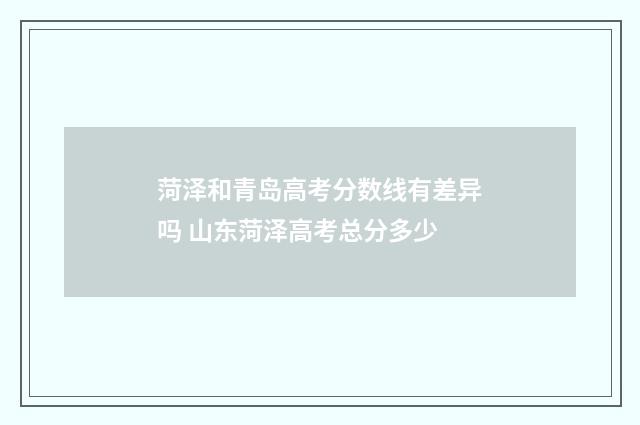 菏泽和青岛高考分数线有差异吗 山东菏泽高考总分多少
