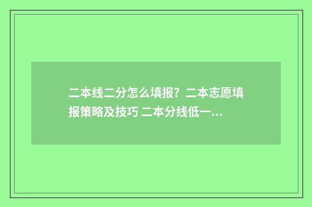 二本线二分怎么填报？二本志愿填报策略及技巧 二本分线低一分怎么办