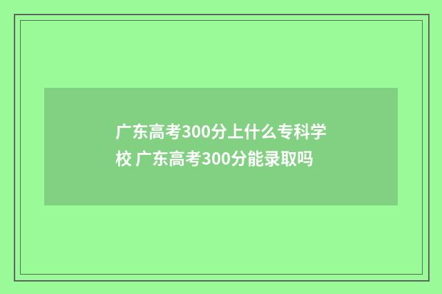 广东高考300分上什么专科学校 广东高考300分能录取吗