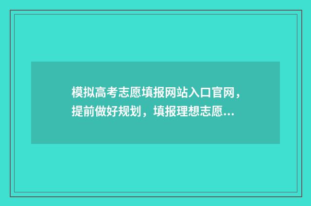 模拟高考志愿填报网站入口官网，提前做好规划，填报理想志愿 模拟高考志愿填报系统官网