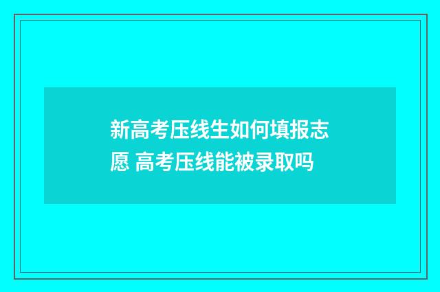 新高考压线生如何填报志愿 高考压线能被录取吗