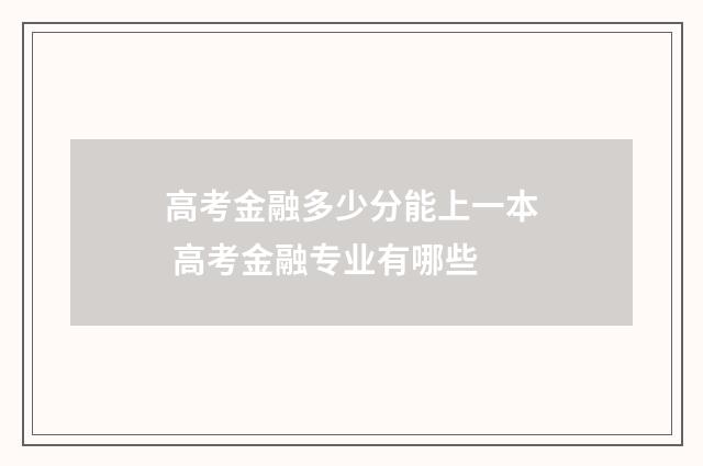 高考金融多少分能上一本 高考金融专业有哪些