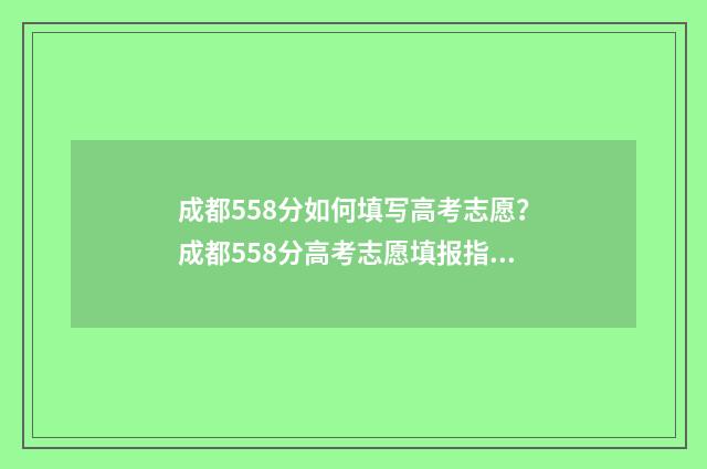 成都558分如何填写高考志愿？成都558分高考志愿填报指南 成都高考585分能上什么大学