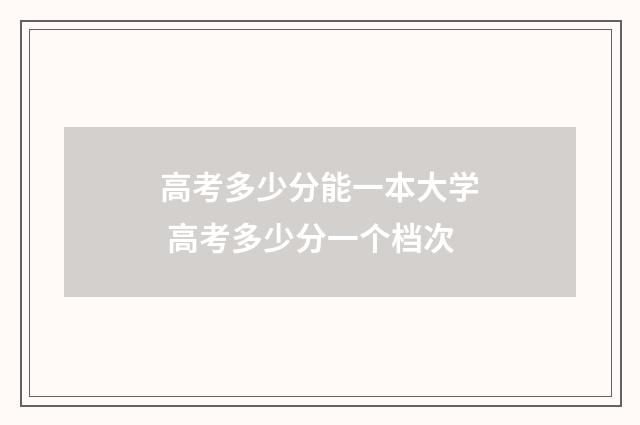 高考多少分能一本大学 高考多少分一个档次