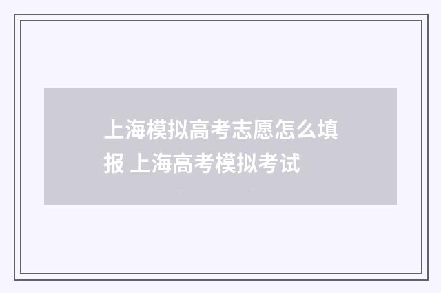 上海模拟高考志愿怎么填报 上海高考模拟考试