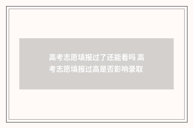 高考志愿填报过了还能看吗 高考志愿填报过高是否影响录取