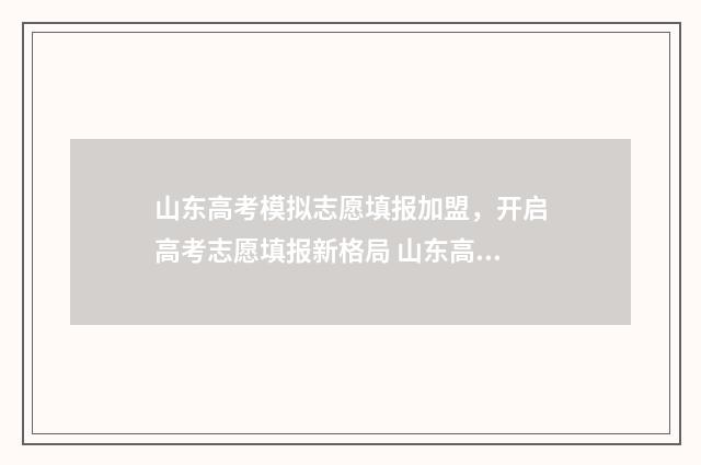 山东高考模拟志愿填报加盟，开启高考志愿填报新格局 山东高考模拟志愿系统