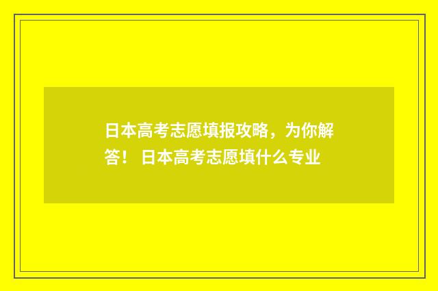 日本高考志愿填报攻略，为你解答！ 日本高考志愿填什么专业