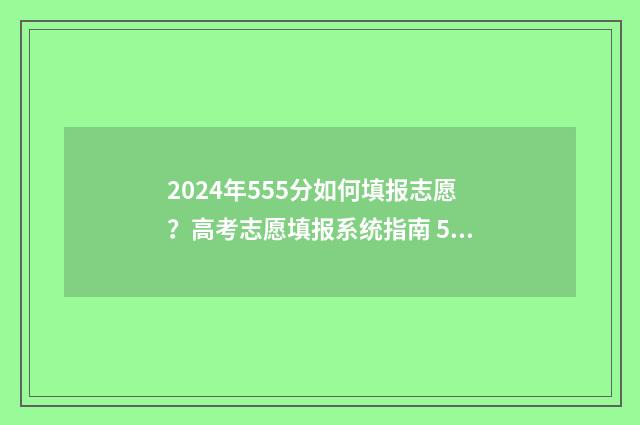 2024年555分如何填报志愿？高考志愿填报系统指南 555分能考上什么大学