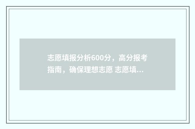志愿填报分析600分，高分报考指南，确保理想志愿 志愿填报实例