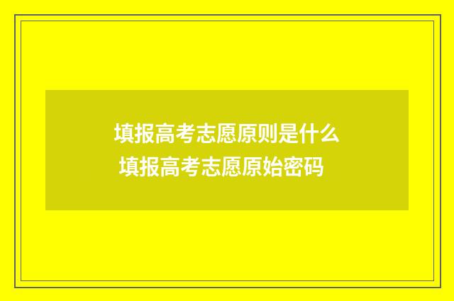 填报高考志愿原则是什么 填报高考志愿原始密码