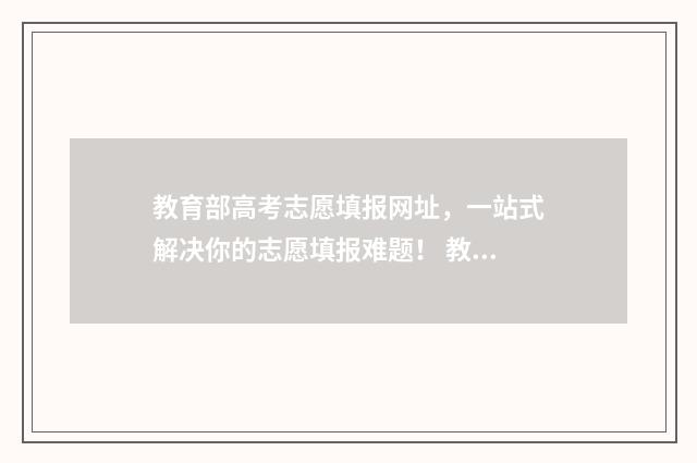 教育部高考志愿填报网址，一站式解决你的志愿填报难题！ 教育部高考志愿app
