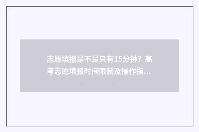 志愿填报是不是只有15分钟？高考志愿填报时间限制及操作指南 志愿填报是不是必须填完