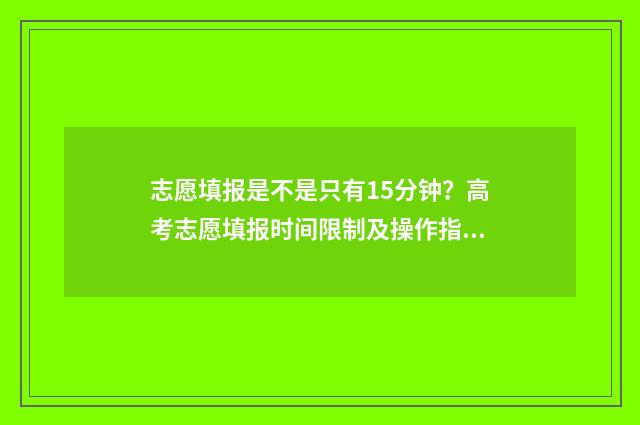 志愿填报是不是只有15分钟？高考志愿填报时间限制及操作指南 志愿填报是不是必须填完
