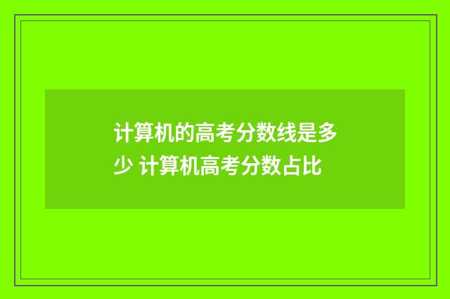 计算机的高考分数线是多少 计算机高考分数占比