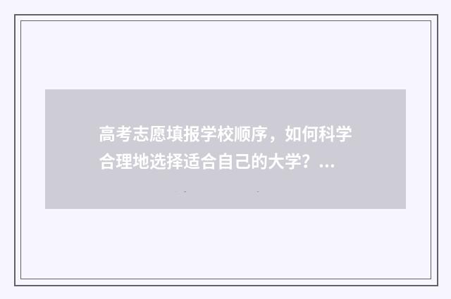 高考志愿填报学校顺序，如何科学合理地选择适合自己的大学？ 高考志愿填报学校代码四位数