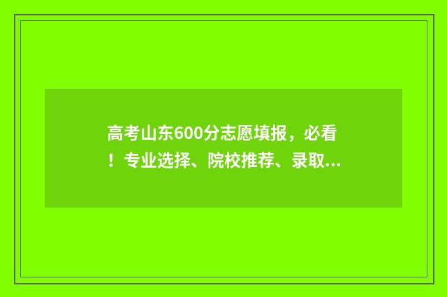 高考山东600分志愿填报，必看！专业选择、院校推荐、录取技巧公开 山东高考600分以上多少人2020年