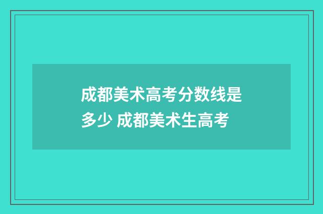 成都美术高考分数线是多少 成都美术生高考