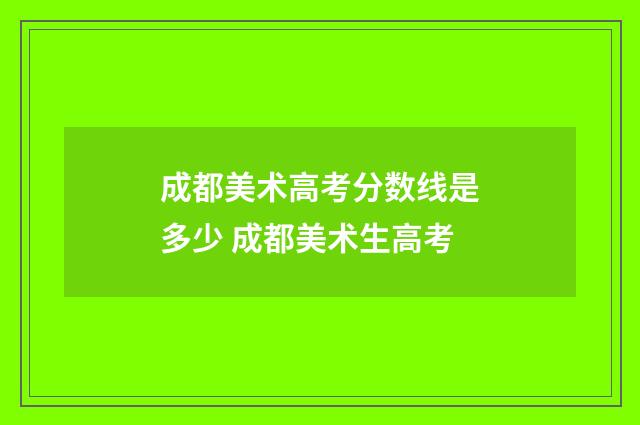 成都美术高考分数线是多少 成都美术生高考