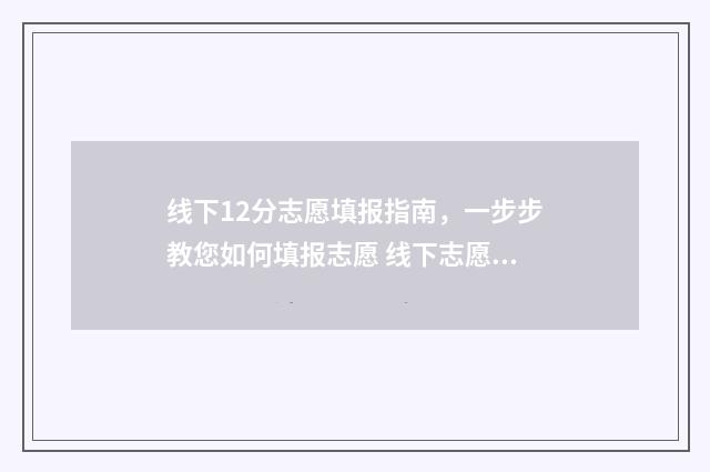 线下12分志愿填报指南，一步步教您如何填报志愿 线下志愿填报怎么样