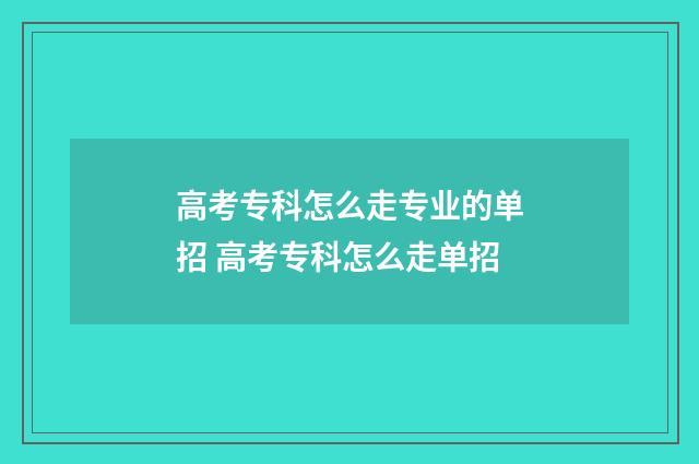 高考专科怎么走专业的单招 高考专科怎么走单招