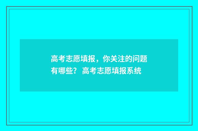 高考志愿填报，你关注的问题有哪些？ 高考志愿填报系统