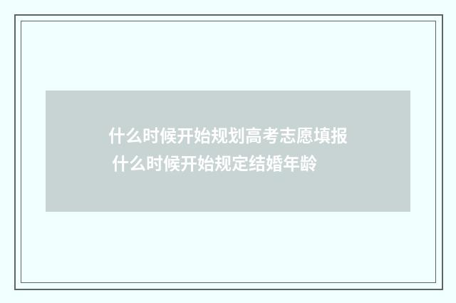 什么时候开始规划高考志愿填报 什么时候开始规定结婚年龄