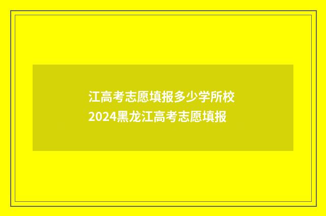 江高考志愿填报多少学所校 2024黑龙江高考志愿填报