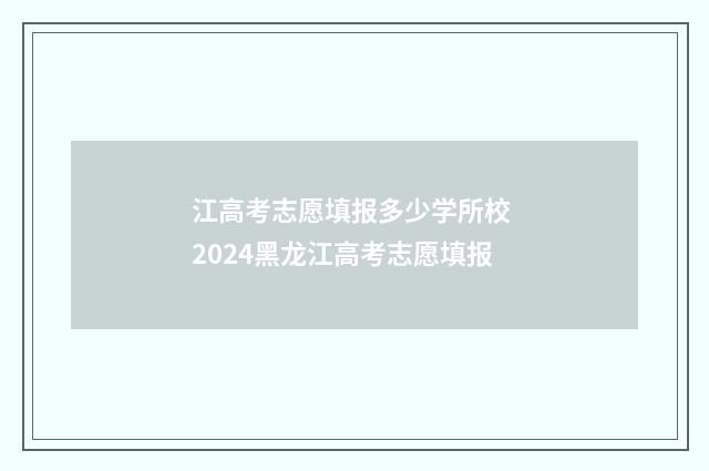 江高考志愿填报多少学所校 2024黑龙江高考志愿填报