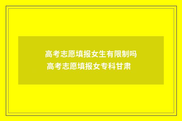 高考志愿填报女生有限制吗 高考志愿填报女专科甘肃