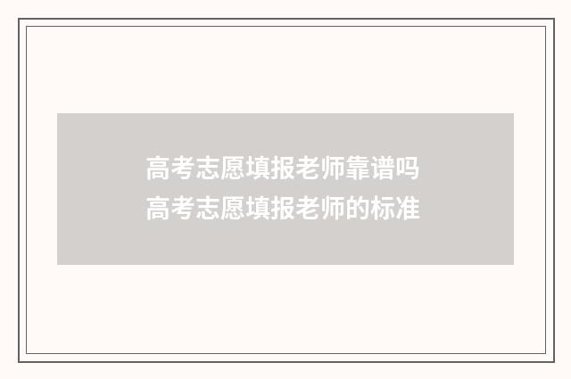 高考志愿填报老师靠谱吗 高考志愿填报老师的标准