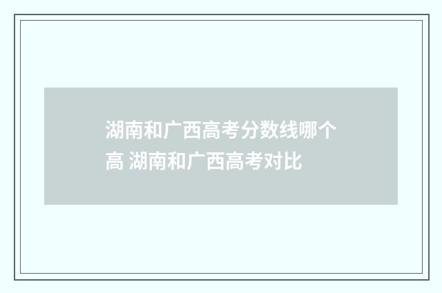 湖南和广西高考分数线哪个高 湖南和广西高考对比