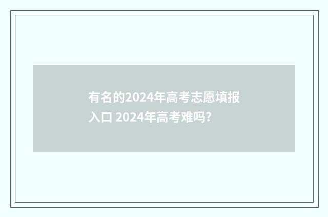 有名的2024年高考志愿填报入口 2024年高考难吗?