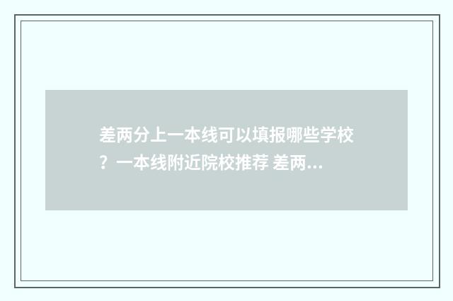 差两分上一本线可以填报哪些学校？一本线附近院校推荐 差两分上本科线能选本科吗