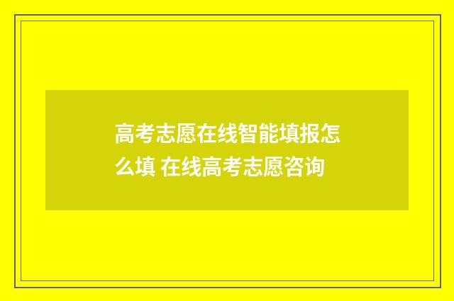 高考志愿在线智能填报怎么填 在线高考志愿咨询