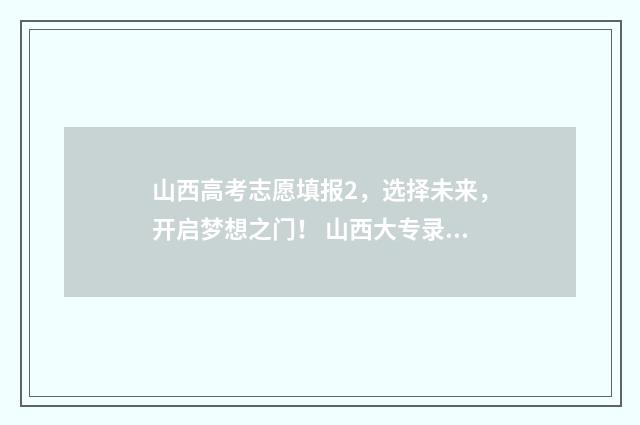 山西高考志愿填报2，选择未来，开启梦想之门！ 山西大专录取分数线2024