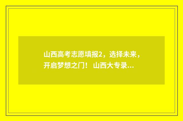 山西高考志愿填报2，选择未来，开启梦想之门！ 山西大专录取分数线2024