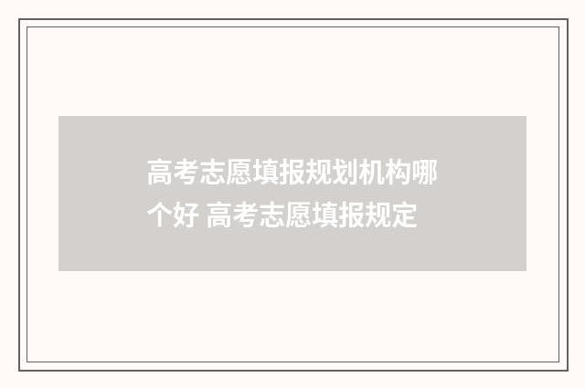 高考志愿填报规划机构哪个好 高考志愿填报规定