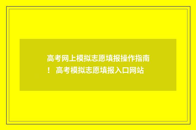 高考网上模拟志愿填报操作指南！ 高考模拟志愿填报入口网站