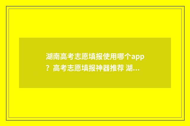 湖南高考志愿填报使用哪个app？高考志愿填报神器推荐 湖南高考志愿填报助手