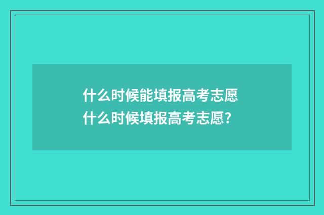 什么时候能填报高考志愿 什么时候填报高考志愿?