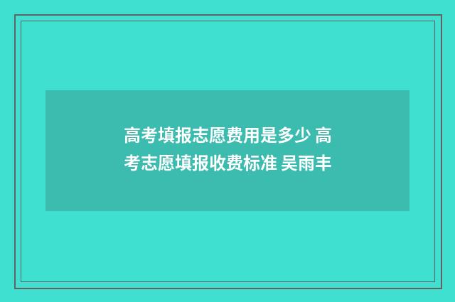 高考填报志愿费用是多少 高考志愿填报收费标准 吴雨丰