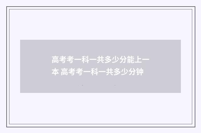 高考考一科一共多少分能上一本 高考考一科一共多少分钟