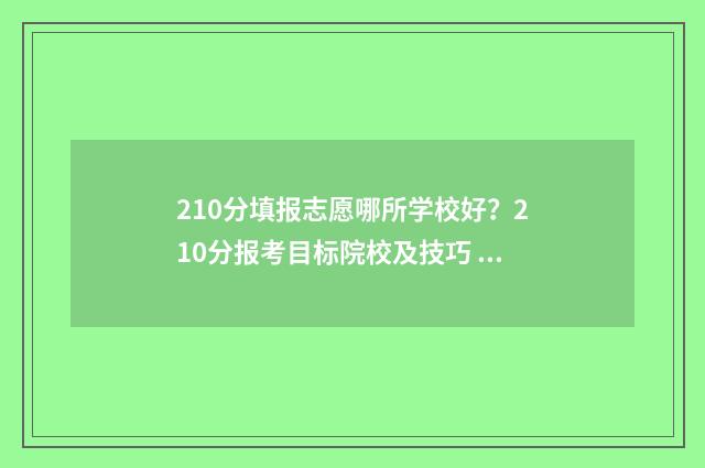 210分填报志愿哪所学校好？210分报考目标院校及技巧 2021年210分可以上的大学