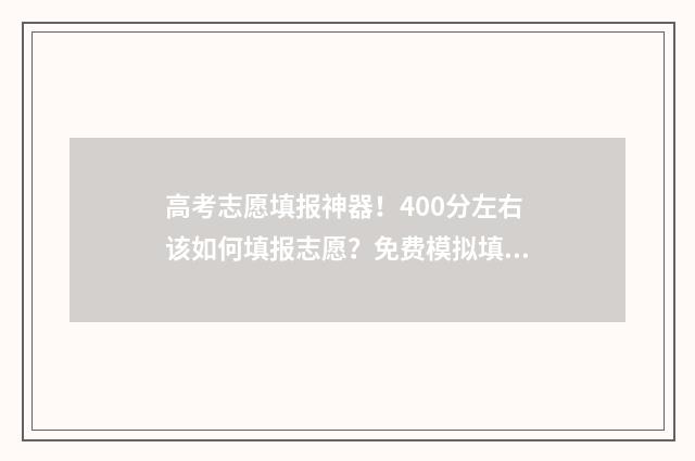 高考志愿填报神器！400分左右该如何填报志愿？免费模拟填报保你上岸 髙考志愿填报